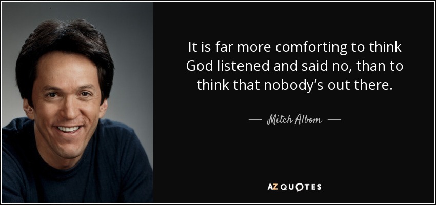It is far more comforting to think God listened and said no, than to think that nobody’s out there. - Mitch Albom