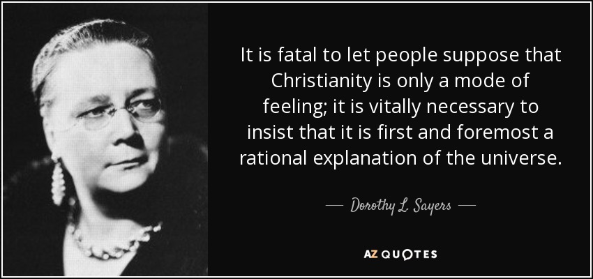 It is fatal to let people suppose that Christianity is only a mode of feeling; it is vitally necessary to insist that it is first and foremost a rational explanation of the universe. - Dorothy L. Sayers