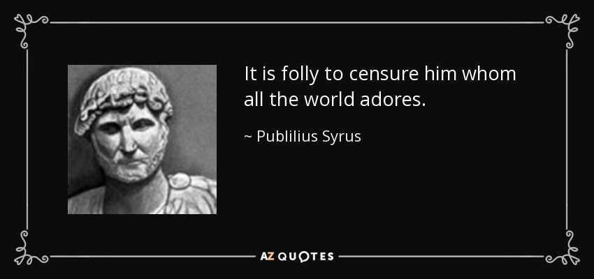 It is folly to censure him whom all the world adores. - Publilius Syrus