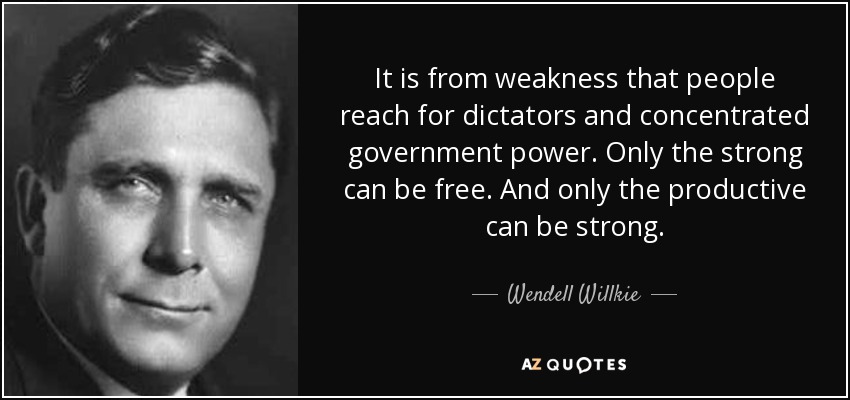 It is from weakness that people reach for dictators and concentrated government power. Only the strong can be free. And only the productive can be strong. - Wendell Willkie