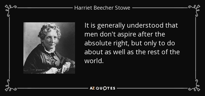 It is generally understood that men don't aspire after the absolute right, but only to do about as well as the rest of the world. - Harriet Beecher Stowe