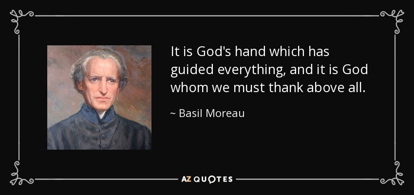 It is God's hand which has guided everything, and it is God whom we must thank above all. - Basil Moreau