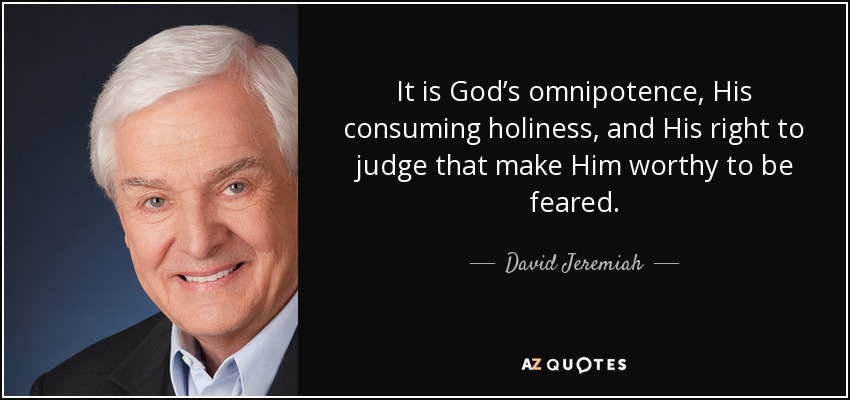It is God’s omnipotence, His consuming holiness, and His right to judge that make Him worthy to be feared. - David Jeremiah