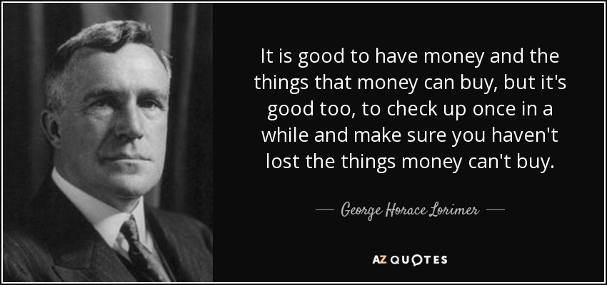 It is good to have money and the things that money can buy, but it's good too, to check up once in a while and make sure you haven't lost the things money can't buy. - George Horace Lorimer