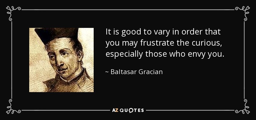 It is good to vary in order that you may frustrate the curious, especially those who envy you. - Baltasar Gracian