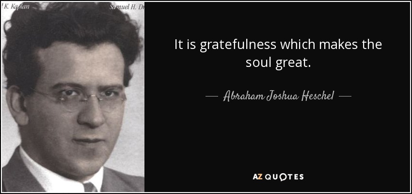 It is gratefulness which makes the soul great. - Abraham Joshua Heschel