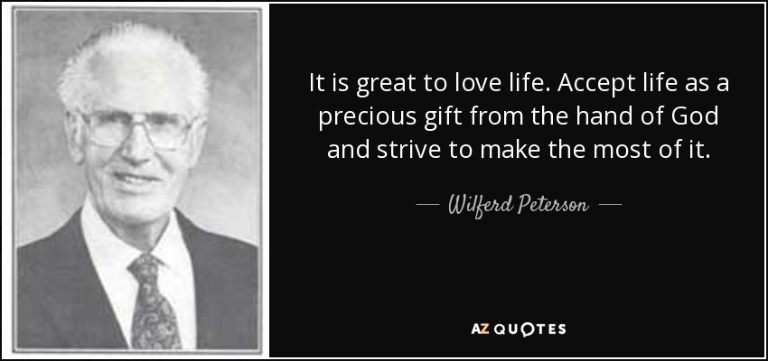 It is great to love life. Accept life as a precious gift from the hand of God and strive to make the most of it. - Wilferd Peterson