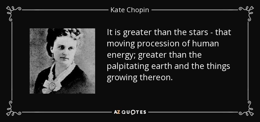 It is greater than the stars - that moving procession of human energy; greater than the palpitating earth and the things growing thereon. - Kate Chopin