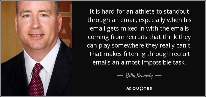 It is hard for an athlete to standout through an email, especially when his email gets mixed in with the emails coming from recruits that think they can play somewhere they really can't. That makes filtering through recruit emails an almost impossible task. - Billy Kennedy