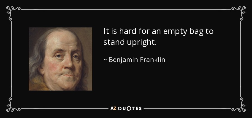 It is hard for an empty bag to stand upright. - Benjamin Franklin