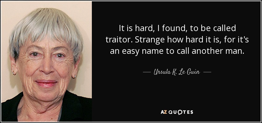 It is hard, I found, to be called traitor. Strange how hard it is, for it's an easy name to call another man. - Ursula K. Le Guin
