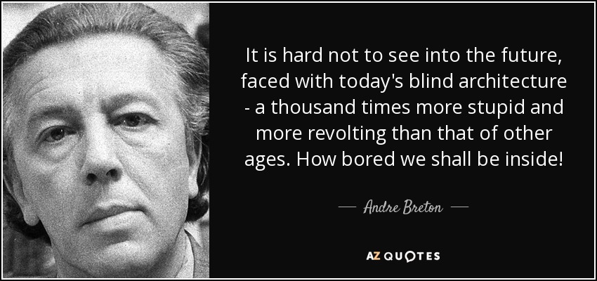 It is hard not to see into the future, faced with today's blind architecture - a thousand times more stupid and more revolting than that of other ages. How bored we shall be inside! - Andre Breton