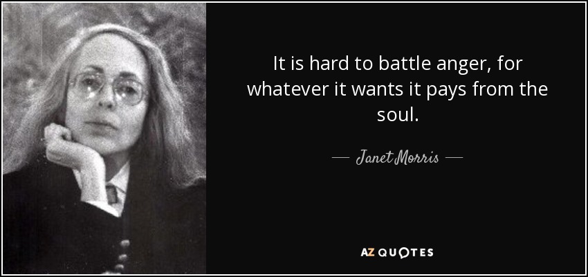 It is hard to battle anger, for whatever it wants it pays from the soul. - Janet Morris