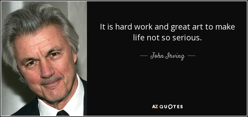 It is hard work and great art to make life not so serious. - John Irving