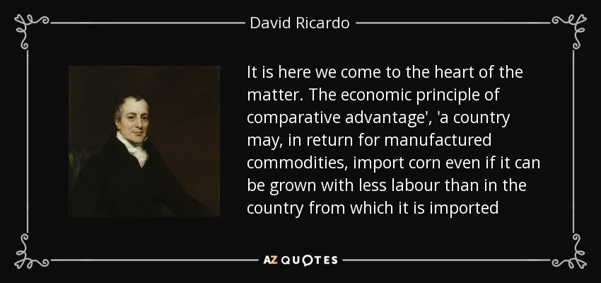 It is here we come to the heart of the matter. The economic principle of comparative advantage', 'a country may, in return for manufactured commodities, import corn even if it can be grown with less labour than in the country from which it is imported - David Ricardo