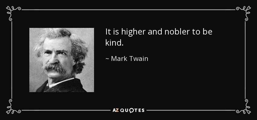 It is higher and nobler to be kind. - Mark Twain