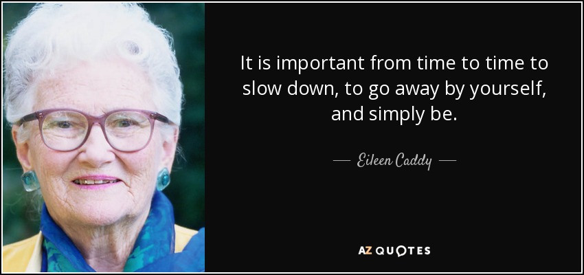 It is important from time to time to slow down, to go away by yourself, and simply be. - Eileen Caddy