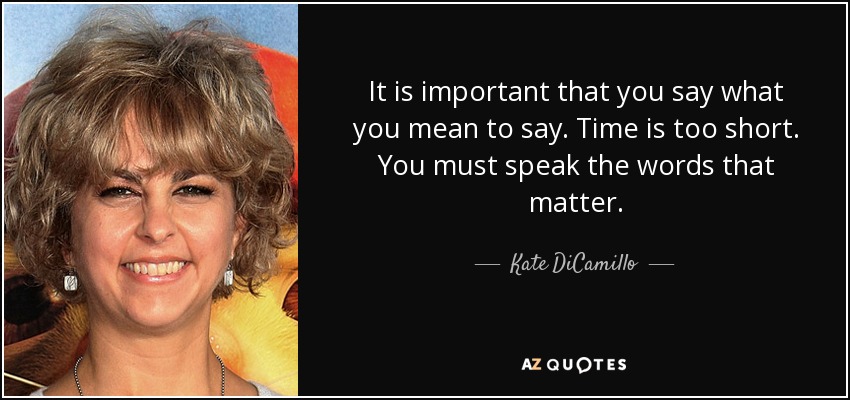 It is important that you say what you mean to say. Time is too short. You must speak the words that matter. - Kate DiCamillo