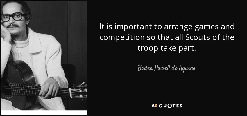 It is important to arrange games and competition so that all Scouts of the troop take part. - Baden Powell de Aquino