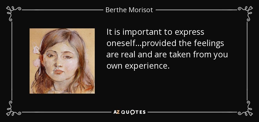 It is important to express oneself...provided the feelings are real and are taken from you own experience. - Berthe Morisot