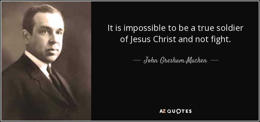 It is impossible to be a true soldier of Jesus Christ and not fight. - John Gresham Machen