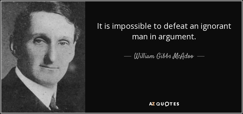 It is impossible to defeat an ignorant man in argument. - William Gibbs McAdoo