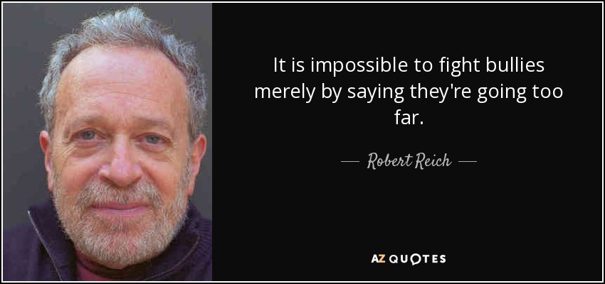 It is impossible to fight bullies merely by saying they're going too far. - Robert Reich