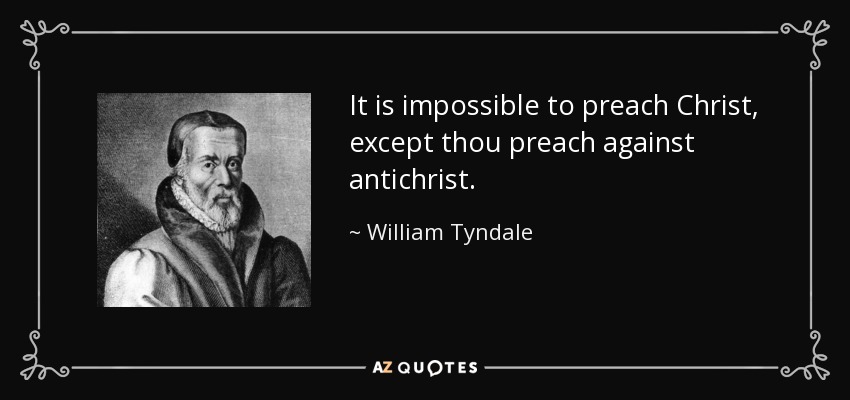 It is impossible to preach Christ, except thou preach against antichrist. - William Tyndale