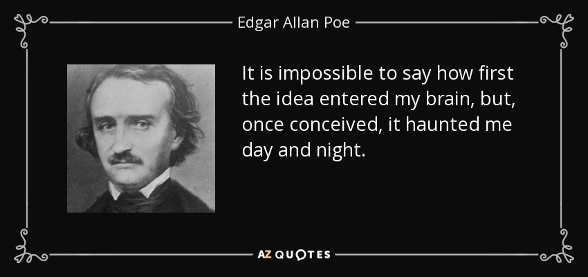 It is impossible to say how first the idea entered my brain, but, once conceived, it haunted me day and night. - Edgar Allan Poe