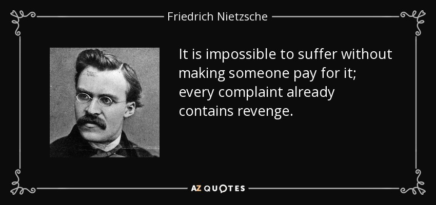 It is impossible to suffer without making someone pay for it; every complaint already contains revenge. - Friedrich Nietzsche