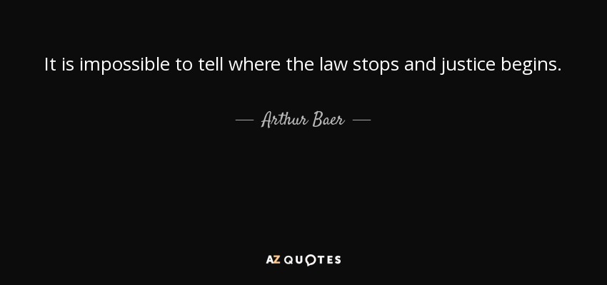 It is impossible to tell where the law stops and justice begins. - Arthur Baer