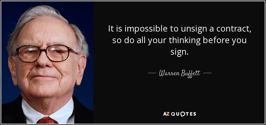 It is impossible to unsign a contract, so do all your thinking before you sign. - Warren Buffett