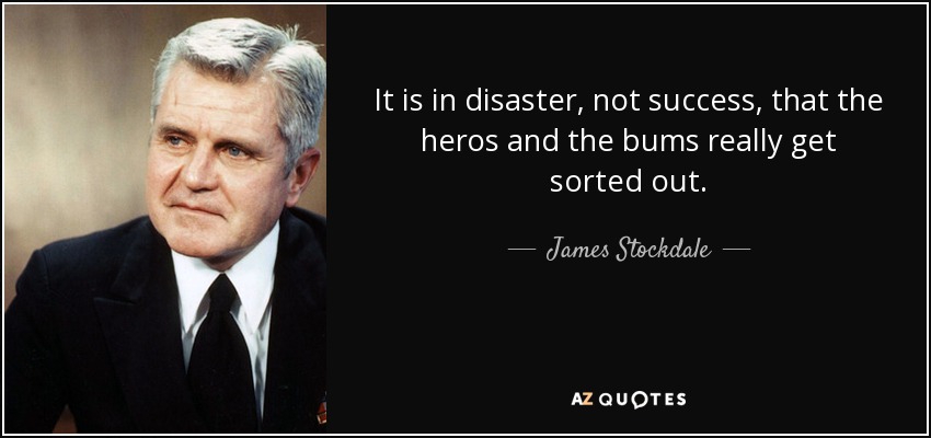 It is in disaster, not success, that the heros and the bums really get sorted out. - James Stockdale