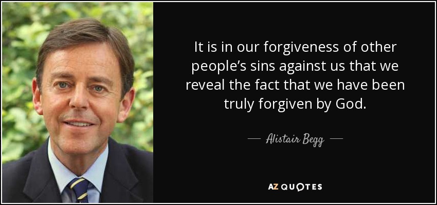 It is in our forgiveness of other people’s sins against us that we reveal the fact that we have been truly forgiven by God. - Alistair Begg