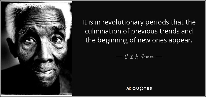 It is in revolutionary periods that the culmination of previous trends and the beginning of new ones appear. - C. L. R. James