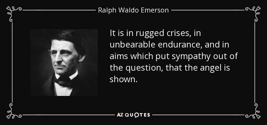 It is in rugged crises, in unbearable endurance, and in aims which put sympathy out of the question, that the angel is shown. - Ralph Waldo Emerson