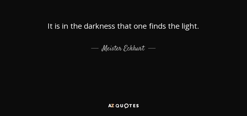 It is in the darkness that one finds the light. - Meister Eckhart