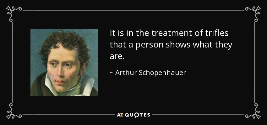 It is in the treatment of trifles that a person shows what they are. - Arthur Schopenhauer