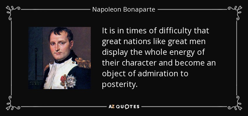 It is in times of difficulty that great nations like great men display the whole energy of their character and become an object of admiration to posterity. - Napoleon Bonaparte