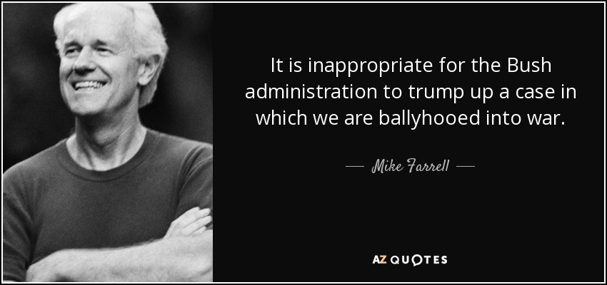 It is inappropriate for the Bush administration to trump up a case in which we are ballyhooed into war. - Mike Farrell