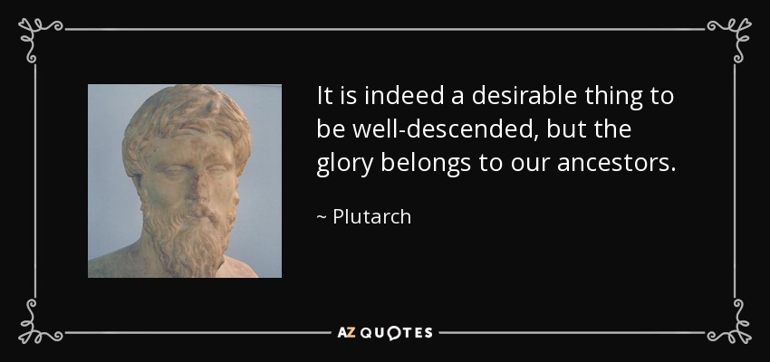 It is indeed a desirable thing to be well-descended, but the glory belongs to our ancestors. - Plutarch