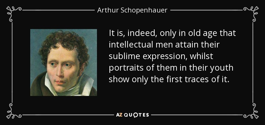 It is, indeed, only in old age that intellectual men attain their sublime expression, whilst portraits of them in their youth show only the first traces of it. - Arthur Schopenhauer