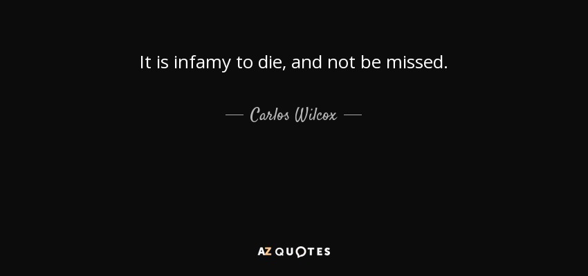 Carlos Wilcox quote: It is infamy to die, and not be missed.