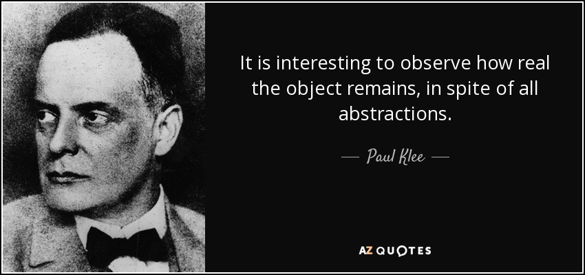 It is interesting to observe how real the object remains, in spite of all abstractions. - Paul Klee