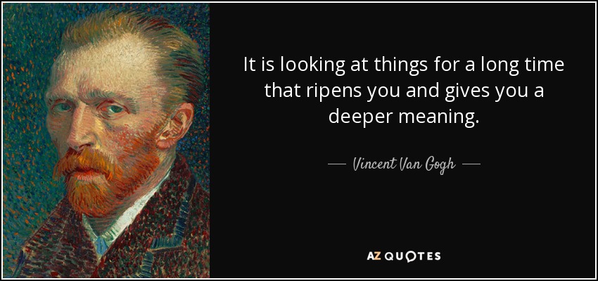 It is looking at things for a long time that ripens you and gives you a deeper meaning. - Vincent Van Gogh