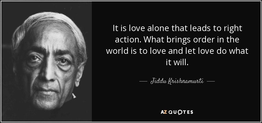 It is love alone that leads to right action. What brings order in the world is to love and let love do what it will. - Jiddu Krishnamurti