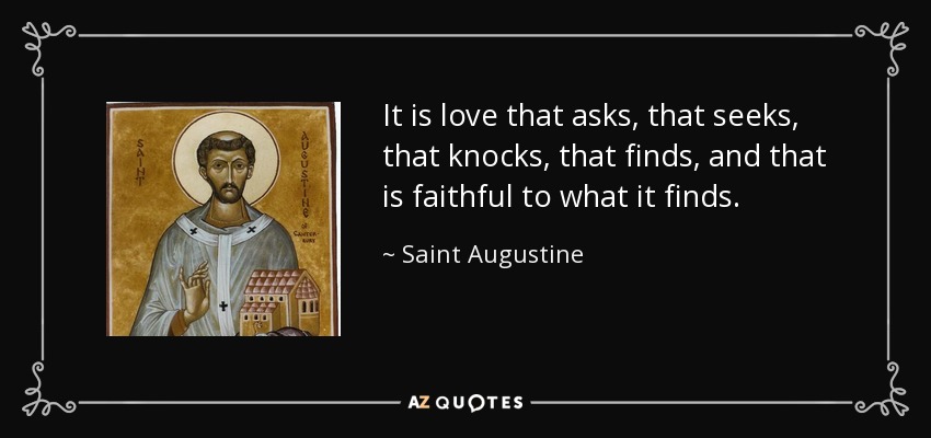 It is love that asks, that seeks, that knocks, that finds, and that is faithful to what it finds. - Saint Augustine