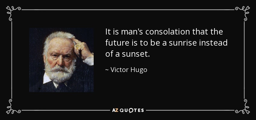 It is man's consolation that the future is to be a sunrise instead of a sunset. - Victor Hugo