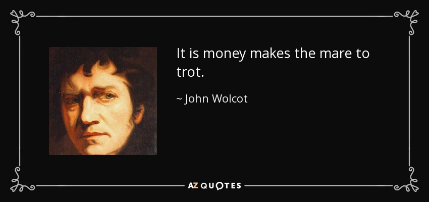 It is money makes the mare to trot. - John Wolcot