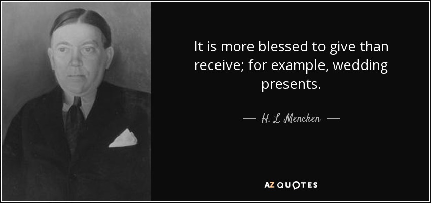 It is more blessed to give than receive; for example, wedding presents. - H. L. Mencken